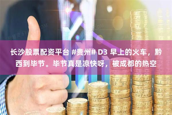 长沙股票配资平台 #贵州# D3 早上的火车，黔西到毕节。毕节真是凉快呀，被成都的热空