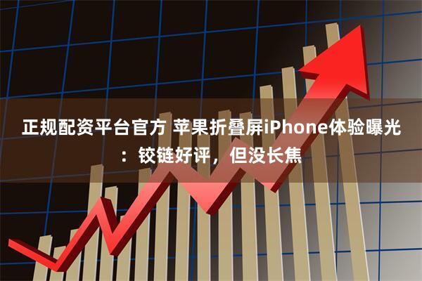 正规配资平台官方 苹果折叠屏iPhone体验曝光：铰链好评，但没长焦