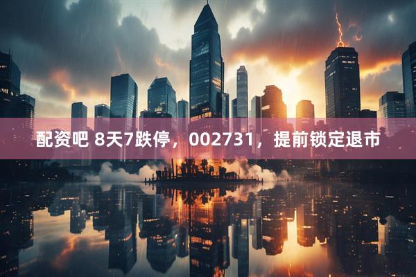 配资吧 8天7跌停，002731，提前锁定退市