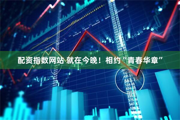 配资指数网站 就在今晚!相约“青春华章”