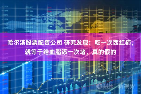 哈尔滨股票配资公司 研究发现：吃一次西红柿，就等于给血脂添一次堵，真的假的