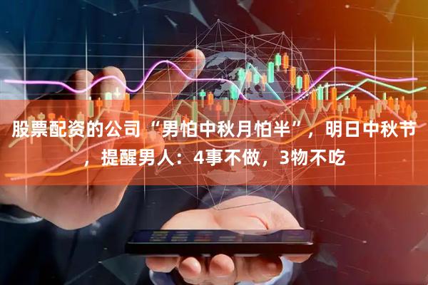 股票配资的公司 “男怕中秋月怕半”，明日中秋节，提醒男人：4事不做，3物不吃