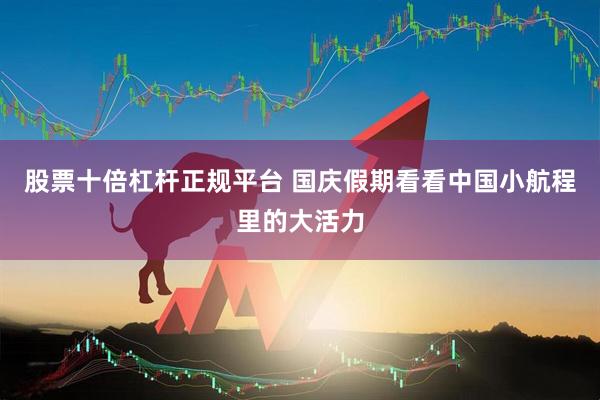 股票十倍杠杆正规平台 国庆假期看看中国小航程里的大活力