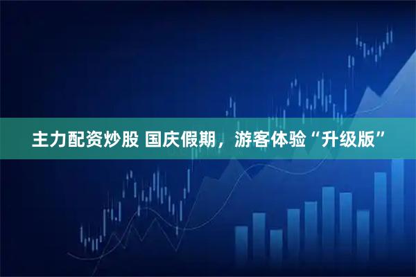 主力配资炒股 国庆假期，游客体验“升级版”
